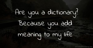 Are you a dictionary? Because you add meaning to my life.