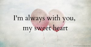 I'm always with you, my sweet heart.