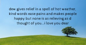 dew gives relief in a spell of hot weather, kind words ease pains and makes people happy but none is as relieving as d thought of you...i love you dear