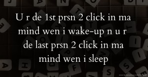 U r de 1st prsn 2 click in ma mind wen i wake-up n u r de last prsn 2 click in ma mind wen i sleep