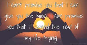 I can't promise you that I can give you the moon.  I can promise you that I'll spend the rest of my life trying.