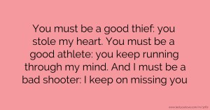 You must be a good thief: you stole my heart. You must be a good athlete: you keep running through my mind. And I must be a bad shooter: I keep on missing you.
