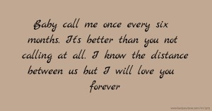 Baby call me once every six months. It's better than you not calling at all. I know the distance between us but I will love you forever.