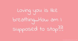 Loving you is like breathing…How am I supposed to stop?!?!