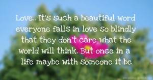 Love.. It's such a beautiful word everyone falls in love so blindly that they don't care what the world will think. But once in a life maybe with someone it be