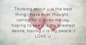 Thinking about u is the best thing i have ever thought, caring for u gives me joy, hoping to see u is my greatest desire, having u is my peace. I LOVE U