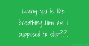 Loving you is like  breathing…How am I  supposed to stop?!?!