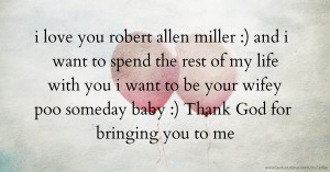 i love you robert allen miller :) and i want to spend the rest of my life with you i want to be your wifey poo someday baby :) Thank God for bringing you to me