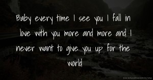 Baby every time I see you I fall in love with you more and more and I never want to give you up for the world