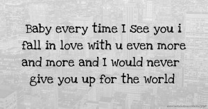 Baby every time I see you i fall in love with u even more and more and I would never give you up for the world