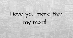 I love you more than my mom!