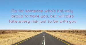 Go for someone who's not only proud to have you, but will also take every risk just to be with you.