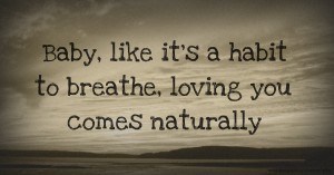 Baby, like it's a habit to breathe, loving you comes naturally.