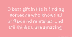D best gift in life is finding someone who knows all ur flaws nd mistakes....nd stil thinks u are amazing