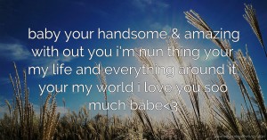 baby your handsome & amazing with out you i'm nun thing your my life and everything around it your my world i love you soo much babe<3