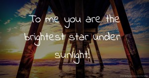 To me you are the brightest star under sunlight!