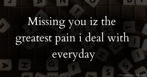 Missing you iz the greatest pain i deal with everyday