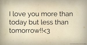 I love you more than today but less than tomorrow!!<3