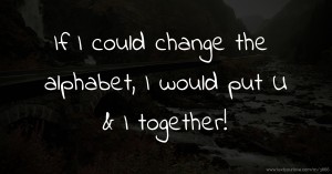 If I could change the alphabet, I would put U & I together!