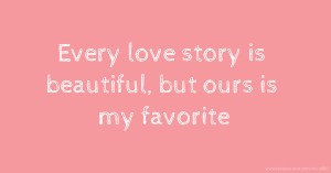 Every love story is beautiful, but ours is my favorite.