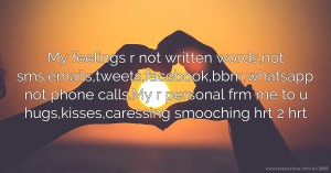 My feelings r not written words,not sms,emails,tweets,facebook,bbm,whatsapp not phone calls.My r personal frm me to u hugs,kisses,caressing smooching hrt 2 hrt