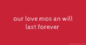our love mos an will last forever