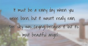 It must be a rainy day when you were born, but it wasn't really rain; the sky was crying because it lost its most beautiful angel.......