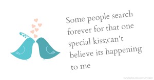Some people search forever for that one special kiss;can't believe its happening to me.