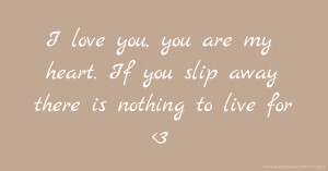 I love you, you are my heart. If you slip away there is nothing to live for <3