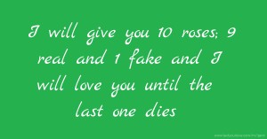 I will give you 10 roses; 9 real and 1 fake and I will love you until the last one dies.