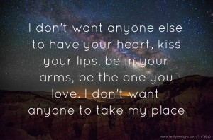 I don't want anyone else to have your heart, kiss your lips, be in your arms, be the one you love. I don't want anyone to take my place.