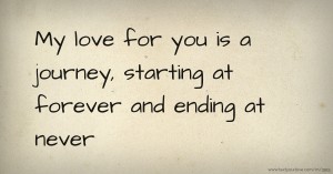 My love for you is a journey, starting at forever and ending at never.