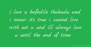 i love u bafedile thakadu and i swear it's true i cannot live with out u and i'll always love u until the end of time