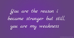 You are the reason i became stronger  but still, you are my weakness