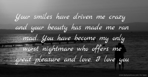 Your smiles have driven me crazy and your beauty has made me ran mad. You have become my only worst nightmare who offers me great pleasure and love. I love you