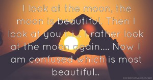I look at the moon,  the moon is beautiful.  Then I look at you  i..i...  I rather look at the moon again....  Now I am confused which is most beautiful..