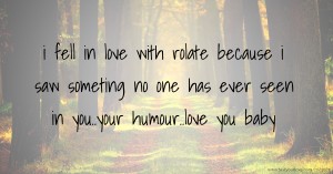 i fell in love with rolate because i saw someting no one has ever seen in you..your humour..love you baby
