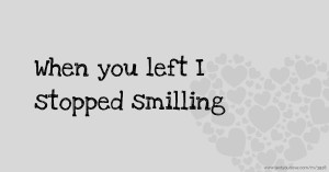 When you left I stopped smilling
