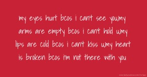 my eyes hurt bcos i can't see you,my arms are empty bcos i can't hold u,my lips are cold bcos i can't kiss u,my heart is broken bcos i'm not there with you.