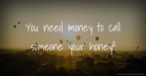 You need money to call someone your honey!!