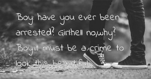 Boy: have you ever been arrested? Girl:hell no,why? Boy:it must be a crime to look this beautiful.