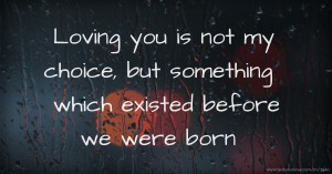 Loving you is not my choice, but something which existed before we were born.