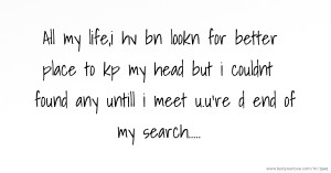 All my life,i hv bn lookn for better place to kp my head but i couldnt found any untill i meet u.u're d end of my search.....