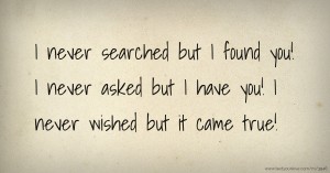 I never searched but I found you! I never asked but I have you! I never wished but it came true!