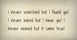 I never searched but I found you! I never asked but I have you! I never wished but it came true!