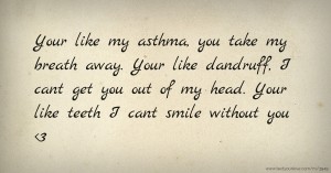 Your like my asthma, you take my breath away. Your like dandruff, I cant get you out of my head. Your like teeth I cant smile without you <3