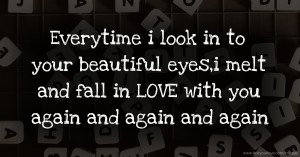 Everytime i look in to your beautiful eyes,i melt and fall in LOVE with you again and again and again