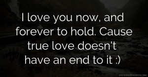 I love you now, and forever to hold. Cause true love doesn't have an end to it :)