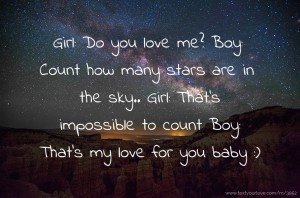Girl: Do you love me?  Boy: Count how many stars are in the sky..  Girl: That's impossible to count  Boy: That's my love for you baby :)