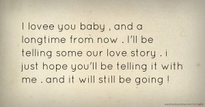 I lovee you baby , and a longtime from now . I'll be telling some our love story . i just hope you'll be telling it with me . and it will still be going !